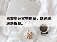 九城游戏中心官网-巴黎奥运宣布退役，球迷纷纷送祝福。