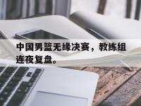 九游游戏中心网页版-中国男篮无缘决赛，教练组连夜复盘。