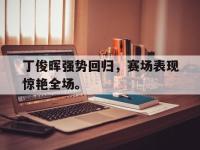 九游游戏中心网页版-丁俊晖强势回归，赛场表现惊艳全场。