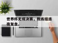 九城游戏中心官网-世界杯无缘决赛，教练组连夜复盘。