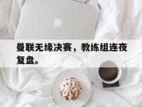 九游游戏中心网页版-曼联无缘决赛，教练组连夜复盘。