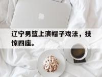 九城游戏中心官网-辽宁男篮上演帽子戏法，技惊四座。