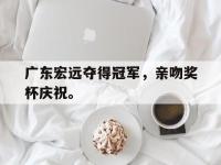 九城游戏中心官网-广东宏远夺得冠军，亲吻奖杯庆祝。