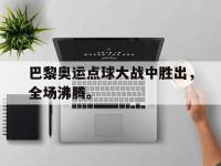 九游游戏中心网页版-巴黎奥运点球大战中胜出，全场沸腾。
