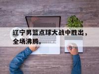 九城游戏中心官网-辽宁男篮点球大战中胜出，全场沸腾。