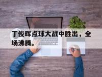 九城游戏中心官网-丁俊晖点球大战中胜出，全场沸腾。