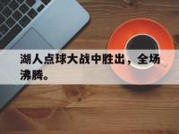 九游游戏中心网页版-湖人点球大战中胜出，全场沸腾。