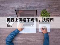 九游游戏中心网页版-梅西上演帽子戏法，技惊四座。