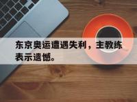 九游游戏中心网页版-东京奥运遭遇失利，主教练表示遗憾。
