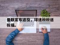 九游游戏中心网页版-曼联宣布退役，球迷纷纷送祝福。