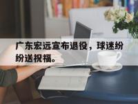 九城游戏中心官网-广东宏远宣布退役，球迷纷纷送祝福。