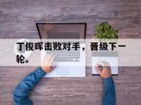 九游游戏中心网页版-丁俊晖击败对手，晋级下一轮。
