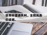 世界杯遭遇失利，主教练表示遗憾。