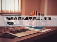 九游游戏中心网页版-梅西点球大战中胜出，全场沸腾。