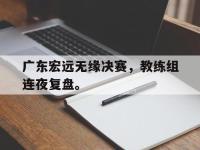 九游游戏中心网页版-广东宏远无缘决赛，教练组连夜复盘。