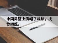 九游游戏中心网页版-中国男篮上演帽子戏法，技惊四座。