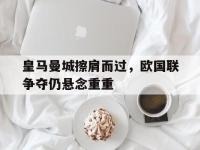 九游游戏中心网页版-皇马曼城擦肩而过，欧国联争夺仍悬念重重