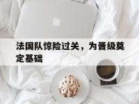 九城游戏中心官网-法国队惊险过关，为晋级奠定基础