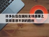 九游游戏中心网页版-许多队伍在国际足球盛事上获得意想不到的胜利