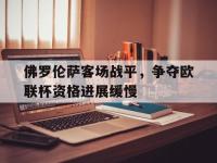 九城游戏中心官网-佛罗伦萨客场战平，争夺欧联杯资格进展缓慢