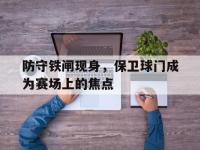 九游游戏中心网页版-防守铁闸现身，保卫球门成为赛场上的焦点