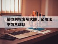 九游游戏中心网页版-蒙彼利埃客场大胜，紧咬法甲前三球队