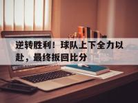 九游游戏中心网页版-逆转胜利！球队上下全力以赴，最终扳回比分