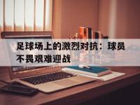 九城游戏中心官网-足球场上的激烈对抗：球员不畏艰难迎战
