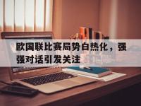九游游戏中心网页版-欧国联比赛局势白热化，强强对话引发关注