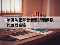 九城游戏中心官网-法国队正筹备着迎接瑞典队的激烈交锋