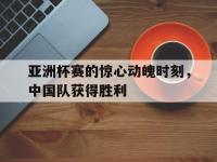 九城游戏中心官网-亚洲杯赛的惊心动魄时刻，中国队获得胜利
