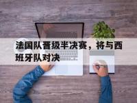 九游游戏中心网页版-法国队晋级半决赛，将与西班牙队对决