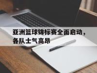 九游游戏中心网页版-亚洲篮球锦标赛全面启动，各队士气高昂