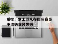 九游游戏中心网页版-受挫！本土球队在国际赛事中遭遇痛苦失败