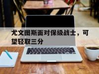 九城游戏中心官网-尤文图斯面对保级战士，可望轻取三分