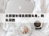 九城游戏中心官网-火箭替补球员崭露头角，助队获胜