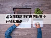 九城游戏中心官网-尤文图斯新援在欧冠比赛中开场献绝杀