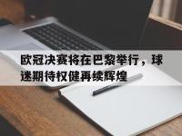 九游游戏中心网页版-欧冠决赛将在巴黎举行，球迷期待权健再续辉煌