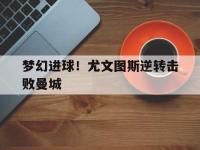 九游游戏中心网页版-梦幻进球！尤文图斯逆转击败曼城