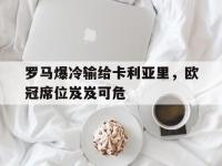 九游游戏中心网页版-罗马爆冷输给卡利亚里，欧冠席位岌岌可危
