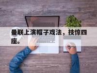 九城游戏中心官网-曼联上演帽子戏法，技惊四座。