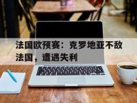 九城游戏中心官网-法国欧预赛：克罗地亚不敌法国，遭遇失利