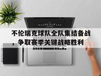九城游戏中心官网-不伦瑞克球队全队集结备战，争取赛季关键战略胜利