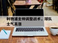 九游游戏中心网页版-利物浦主帅调整战术，球队士气高涨