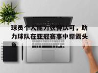 九游游戏中心网页版-球员个人能力获得认可，助力球队在亚冠赛事中崭露头角