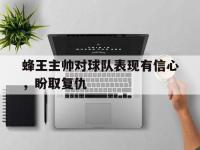 九游游戏中心网页版-蜂王主帅对球队表现有信心，盼取复仇
