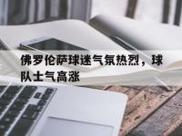 九游游戏中心网页版-佛罗伦萨球迷气氛热烈，球队士气高涨