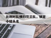 九游游戏中心网页版-比利时队横扫芬兰队，锁定小组头名