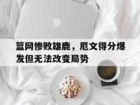 九城游戏中心官网-篮网惨败雄鹿，厄文得分爆发但无法改变局势