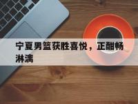 九城游戏中心官网-宁夏男篮获胜喜悦，正酣畅淋漓